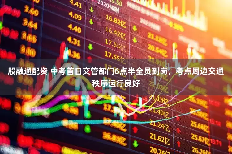 股融通配资 中考首日交管部门6点半全员到岗，考点周边交通秩序运行良好