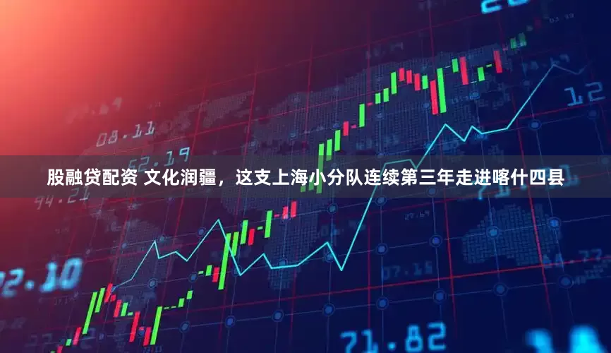 股融贷配资 文化润疆，这支上海小分队连续第三年走进喀什四县