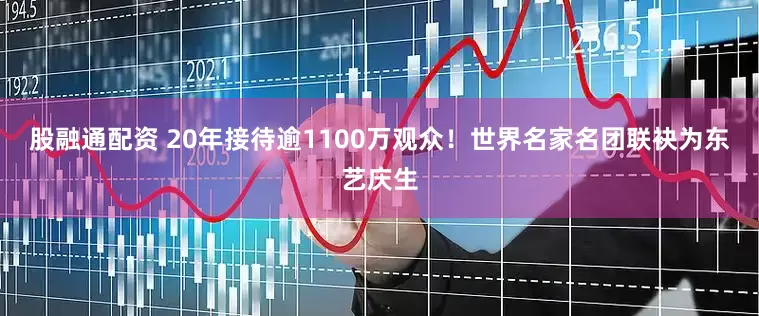 股融通配资 20年接待逾1100万观众！世界名家名团联袂为东艺庆生