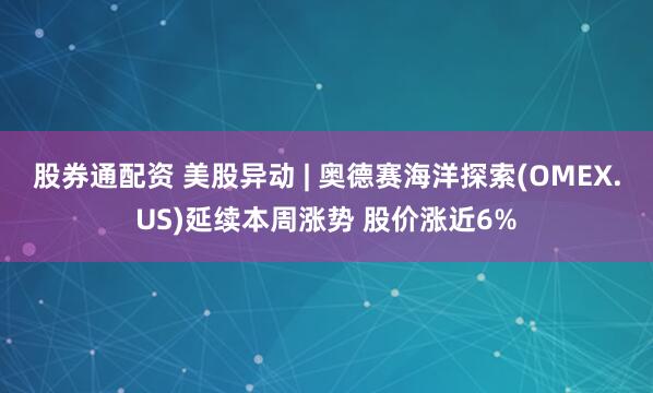 股券通配资 美股异动 | 奥德赛海洋探索(OMEX.US)延续本周涨势 股价涨近6%