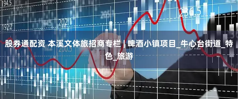 股券通配资 本溪文体旅招商专栏 | 啤酒小镇项目_牛心台街道_特色_旅游