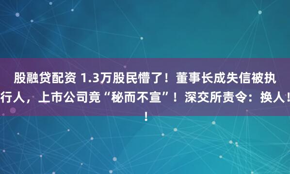 股融贷配资 1.3万股民懵了！董事长成失信被执行人，上市公司竟“秘而不宣”！深交所责令：换人！