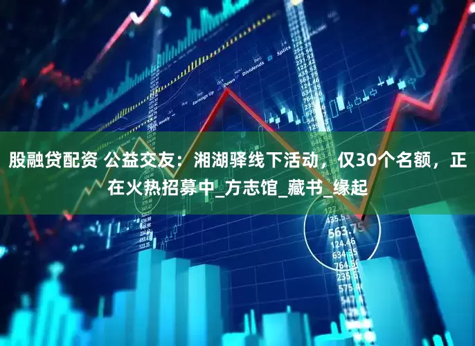 股融贷配资 公益交友：湘湖驿线下活动，仅30个名额，正在火热招募中_方志馆_藏书_缘起