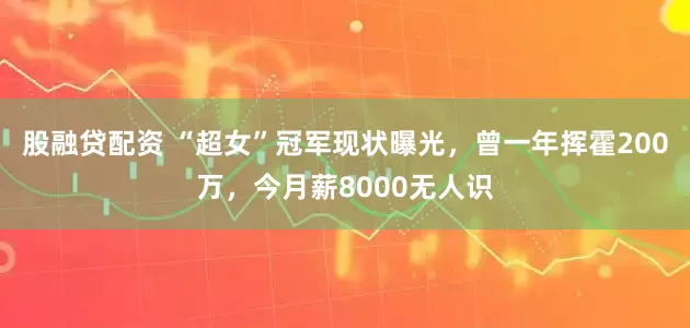 股融贷配资 “超女”冠军现状曝光，曾一年挥霍200万，今月薪8000无人识