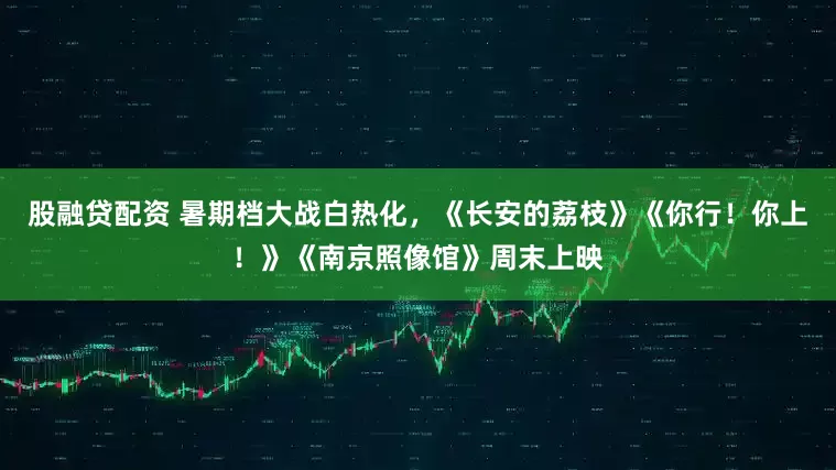股融贷配资 暑期档大战白热化，《长安的荔枝》《你行！你上！》《南京照像馆》周末上映