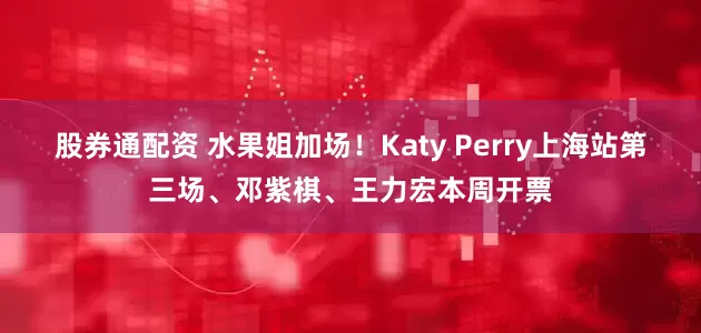 股券通配资 水果姐加场！Katy Perry上海站第三场、邓紫棋、王力宏本周开票