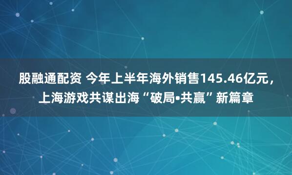 股融通配资 今年上半年海外销售145.46亿元，上海游戏共谋出海“破局•共赢”新篇章