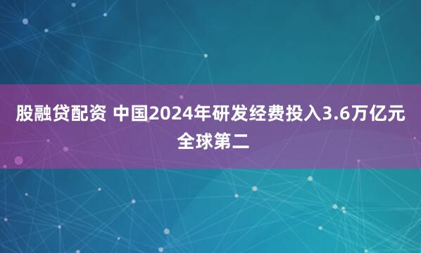 股融贷配资 中国2024年研发经费投入3.6万亿元 全球第二