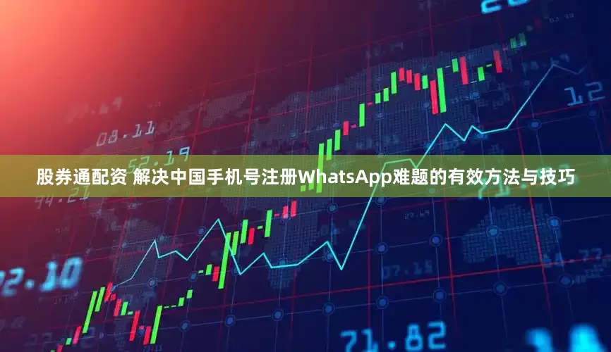 股券通配资 解决中国手机号注册WhatsApp难题的有效方法与技巧