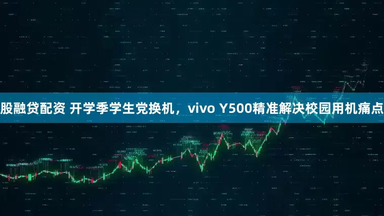 股融贷配资 开学季学生党换机，vivo Y500精准解决校园用机痛点