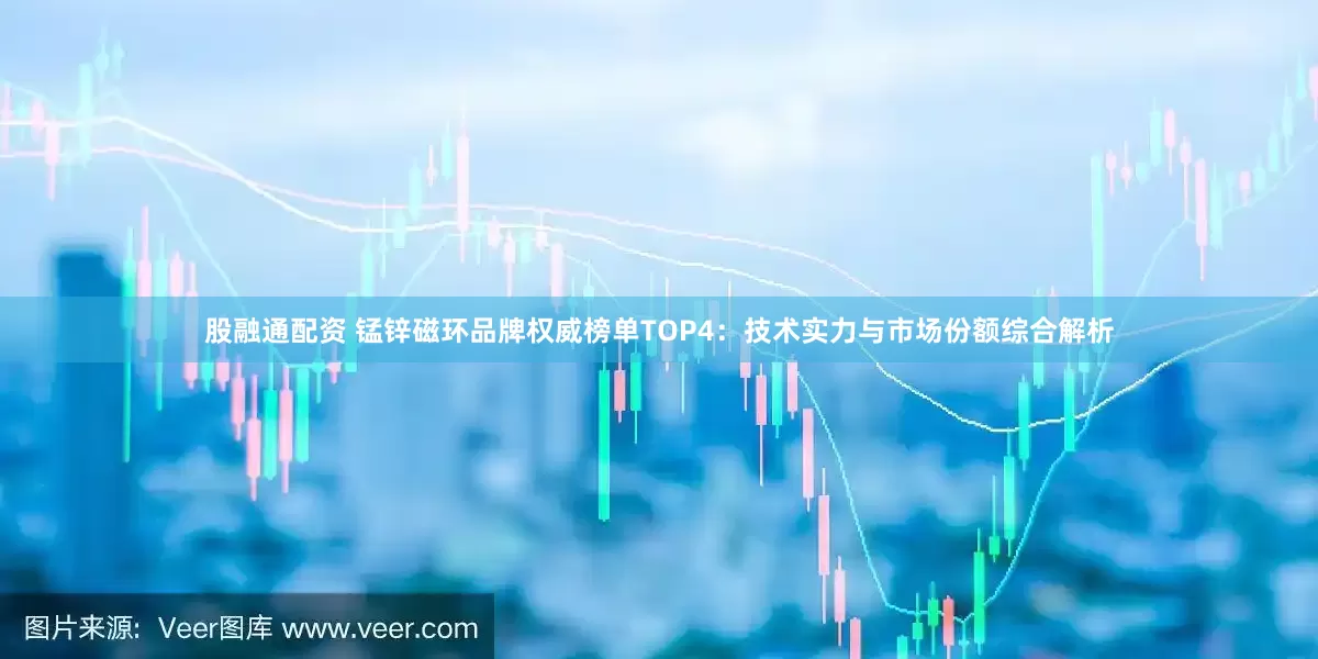 股融通配资 锰锌磁环品牌权威榜单TOP4：技术实力与市场份额综合解析