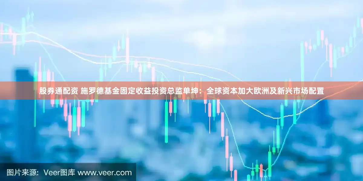 股券通配资 施罗德基金固定收益投资总监单坤：全球资本加大欧洲及新兴市场配置