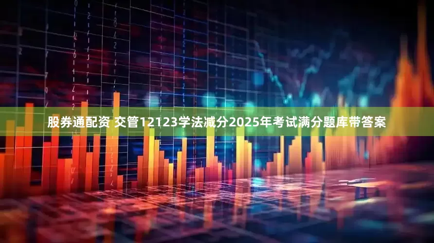 股券通配资 交管12123学法减分2025年考试满分题库带答案