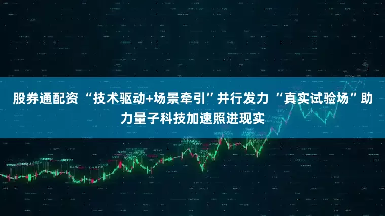 股券通配资 “技术驱动+场景牵引”并行发力 “真实试验场”助力量子科技加速照进现实