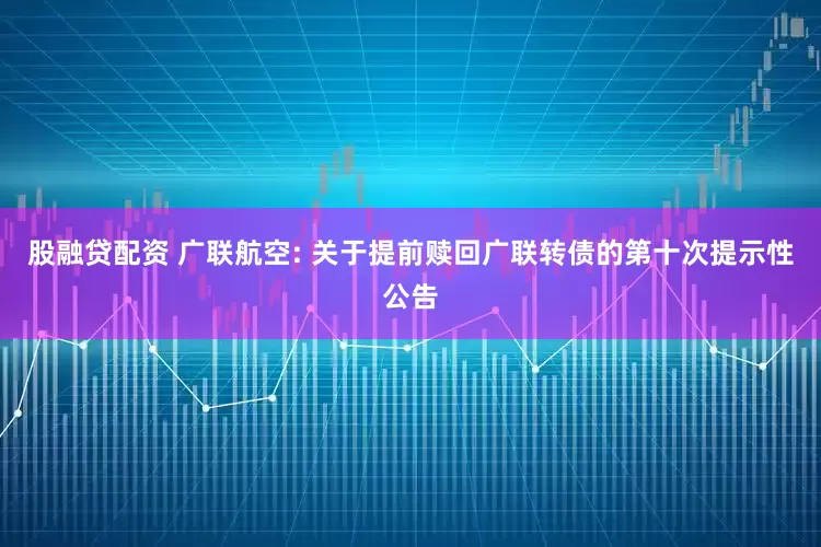 股融贷配资 广联航空: 关于提前赎回广联转债的第十次提示性公告