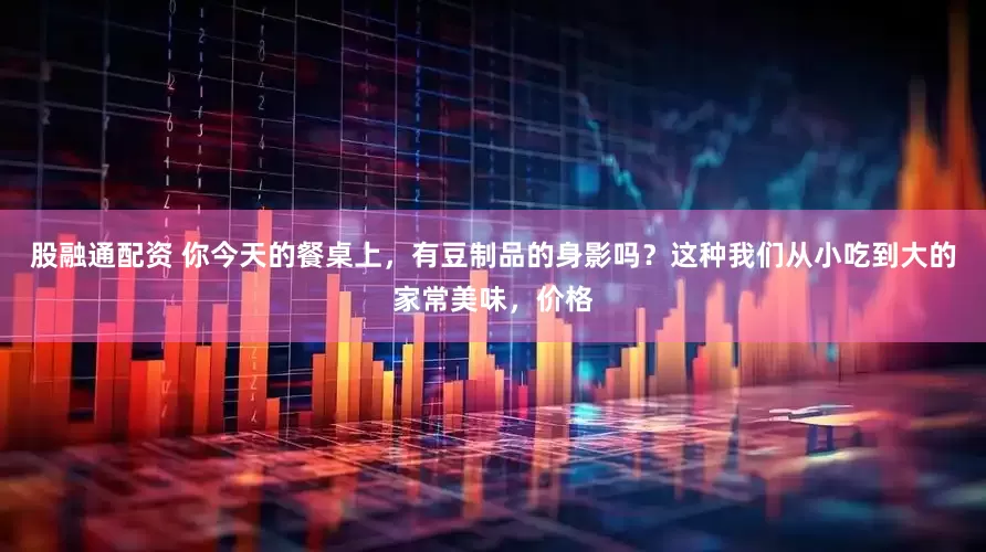 股融通配资 你今天的餐桌上，有豆制品的身影吗？这种我们从小吃到大的家常美味，价格